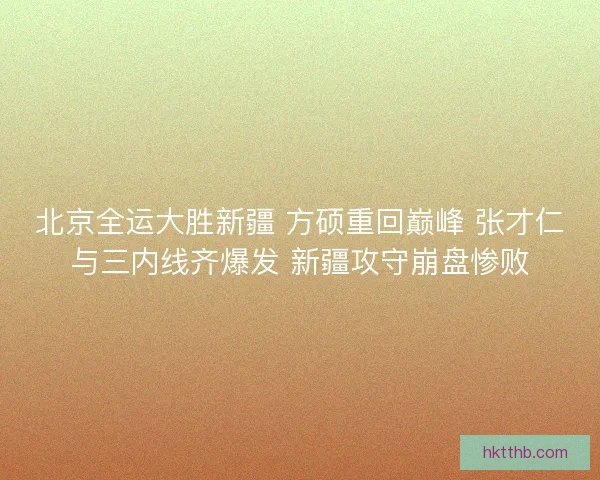 北京全运大胜新疆 方硕重回巅峰 张才仁与三内线齐爆发 新疆攻守崩盘惨败