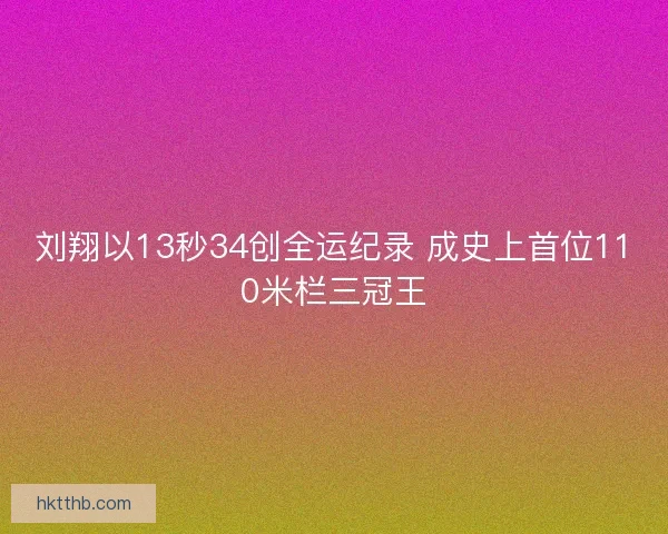 刘翔以13秒34创全运纪录 成史上首位110米栏三冠王