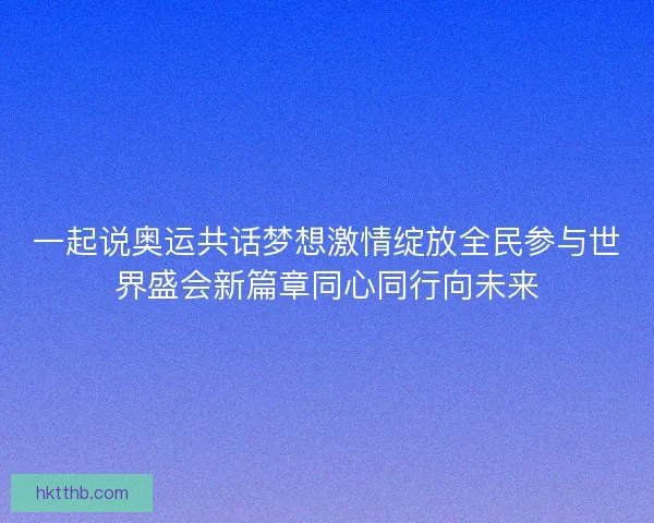 一起说奥运共话梦想激情绽放全民参与世界盛会新篇章同心同行向未来