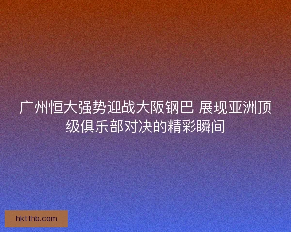 广州恒大强势迎战大阪钢巴 展现亚洲顶级俱乐部对决的精彩瞬间