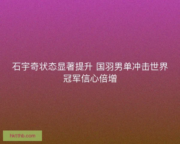 石宇奇状态显著提升 国羽男单冲击世界冠军信心倍增
