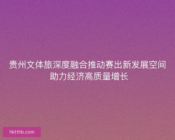 贵州文体旅深度融合推动赛出新发展空间 助力经济高质量增长