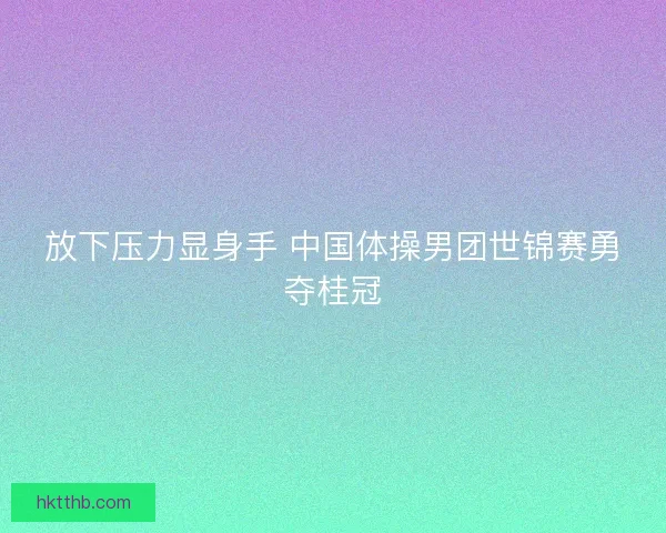 放下压力显身手 中国体操男团世锦赛勇夺桂冠
