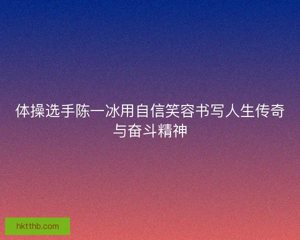 体操选手陈一冰用自信笑容书写人生传奇与奋斗精神
