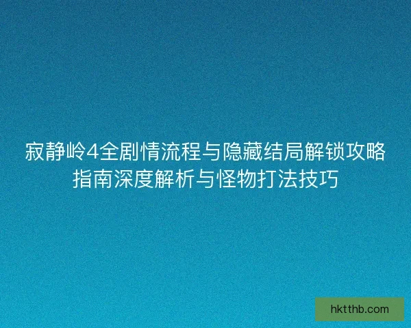 寂静岭4全剧情流程与隐藏结局解锁攻略指南深度解析与怪物打法技巧