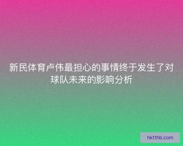 新民体育卢伟最担心的事情终于发生了对球队未来的影响分析