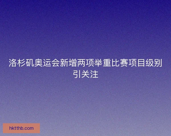 洛杉矶奥运会新增两项举重比赛项目级别引关注