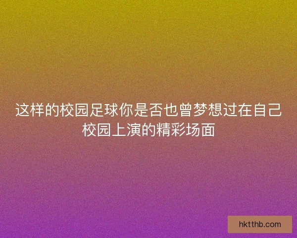 这样的校园足球你是否也曾梦想过在自己校园上演的精彩场面
