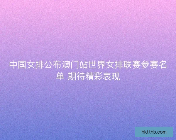 中国女排公布澳门站世界女排联赛参赛名单 期待精彩表现