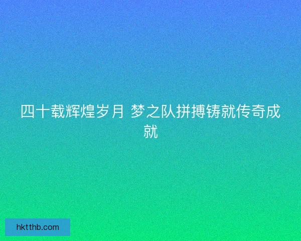 四十载辉煌岁月 梦之队拼搏铸就传奇成就