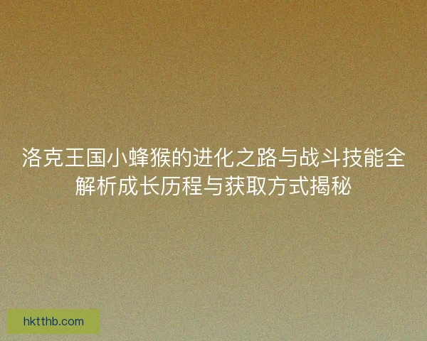洛克王国小蜂猴的进化之路与战斗技能全解析成长历程与获取方式揭秘