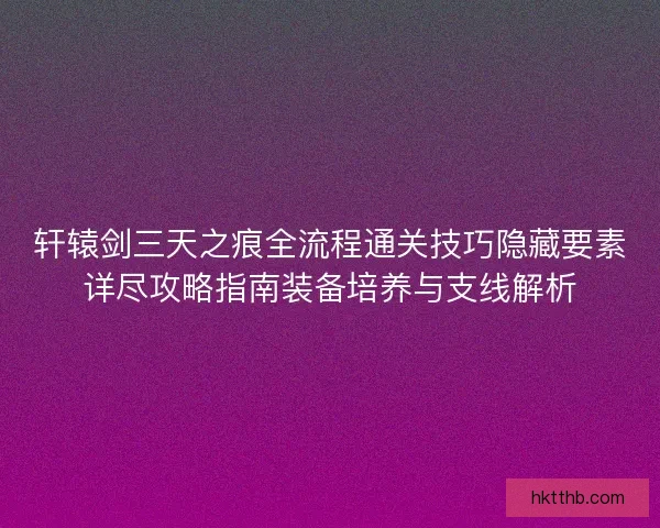 轩辕剑三天之痕全流程通关技巧隐藏要素详尽攻略指南装备培养与支线解析