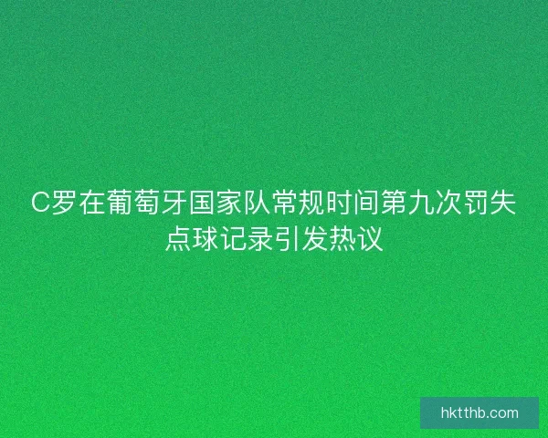 C罗在葡萄牙国家队常规时间第九次罚失点球记录引发热议