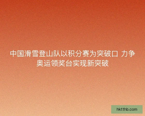 中国滑雪登山队以积分赛为突破口 力争奥运领奖台实现新突破