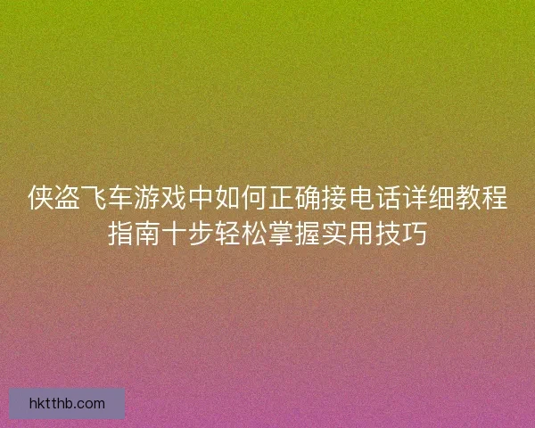 侠盗飞车游戏中如何正确接电话详细教程指南十步轻松掌握实用技巧