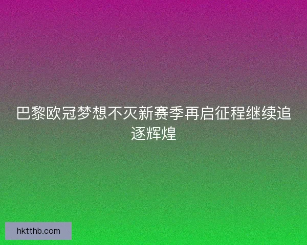 巴黎欧冠梦想不灭新赛季再启征程继续追逐辉煌