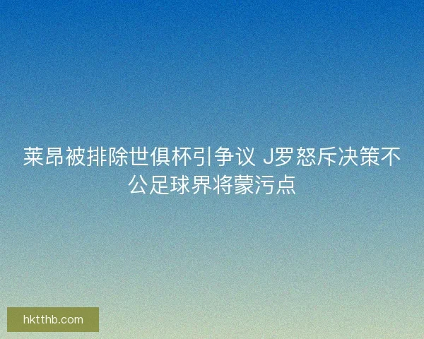 莱昂被排除世俱杯引争议 J罗怒斥决策不公足球界将蒙污点