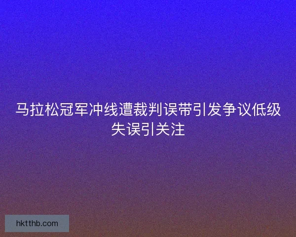 马拉松冠军冲线遭裁判误带引发争议低级失误引关注