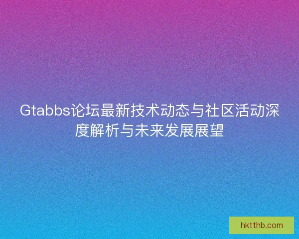 Gtabbs论坛最新技术动态与社区活动深度解析与未来发展展望